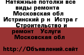 Натяжные потолки(все виды ремонта) - Московская обл., Истринский р-н, Истра г. Строительство и ремонт » Услуги   . Московская обл.